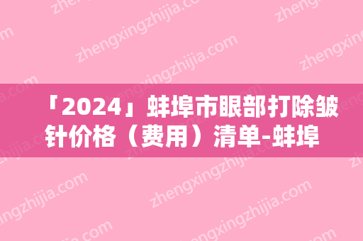 「2024」蚌埠市眼部打除皱针价格（费用）清单-蚌埠市眼部打除皱针价格是什么样