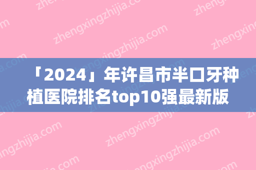 「2024」年许昌市半口牙种植医院排名top10强最新版本发布-许昌市半口牙种植口腔医院