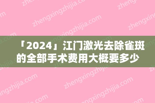 「2024」江门激光去除雀斑的全部手术费用大概要多少钱