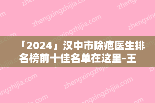 「2024」汉中市除疤医生排名榜前十佳名单在这里-王伶霄医生价格收费很合理