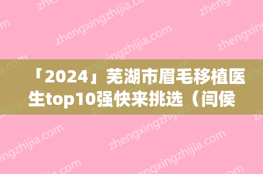 「2024」芜湖市眉毛移植医生top10强快来挑选（闫侯旺医生口碑实力绝绝子）
