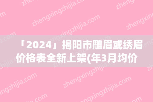 「2024」揭阳市雕眉或绣眉价格表全新上架(年3月均价为：3655元）