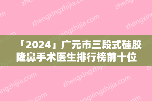 「2024」广元市三段式硅胶隆鼻手术医生排行榜前十位都是哪几个-董世林医生名列前三