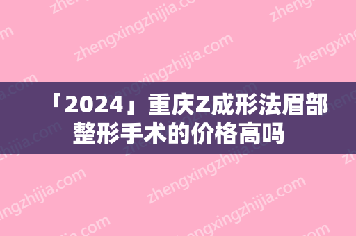 「2024」重庆Z成形法眉部整形手术的价格高吗